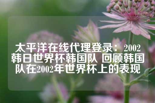 太平洋在线代理登录：2002韩日世界杯韩国队 回顾韩国队在2002年世界杯上的表现