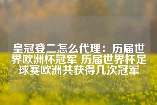 皇冠登二怎么代理：历届世界欧洲杯冠军 历届世界杯足球赛欧洲共获得几次冠军-第1张图片-皇冠信用盘出租