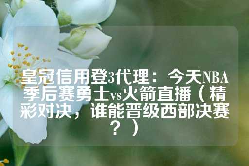 皇冠信用登3代理：今天NBA季后赛勇士vs火箭直播（精彩对决，谁能晋级西部决赛？）