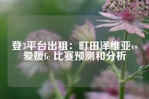 登3平台出租：町田泽维亚vs爱媛fc 比赛预测和分析