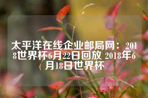 太平洋在线企业邮局网：2018世界杯6月22日回放 2018年6月18日世界杯-第1张图片-皇冠信用盘出租