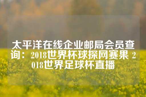 太平洋在线企业邮局会员查询：2018世界杯球探网赛果 2018世界足球杯直播-第1张图片-皇冠信用盘出租