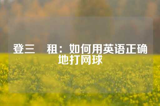 登三岀租：如何用英语正确地打网球