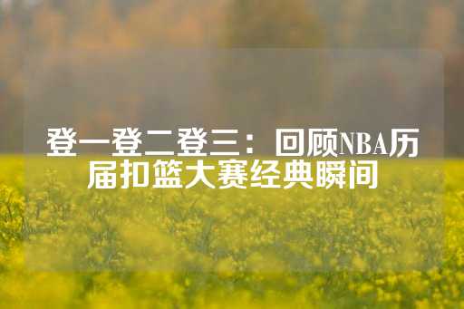 登一登二登三：回顾NBA历届扣篮大赛经典瞬间-第1张图片-皇冠信用盘出租