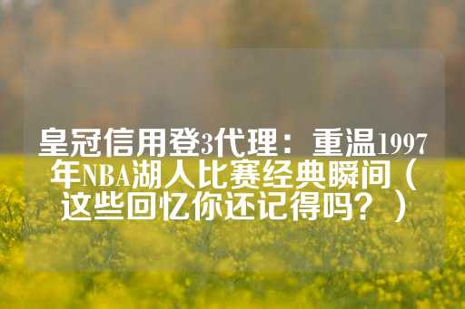 皇冠信用登3代理：重温1997年NBA湖人比赛经典瞬间（这些回忆你还记得吗？）