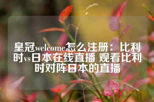 皇冠welcome怎么注册：比利时vs日本在线直播 观看比利时对阵日本的直播