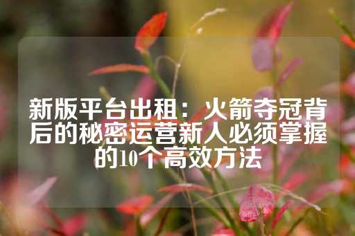 新版平台出租：火箭夺冠背后的秘密运营新人必须掌握的10个高效方法-第1张图片-皇冠信用盘出租