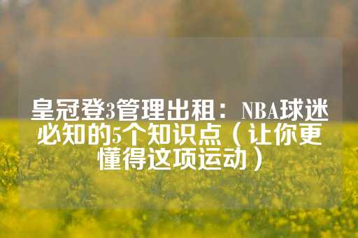 皇冠登3管理出租：NBA球迷必知的5个知识点（让你更懂得这项运动）-第1张图片-皇冠信用盘出租