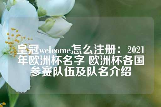 皇冠welcome怎么注册：2021年欧洲杯名字 欧洲杯各国参赛队伍及队名介绍