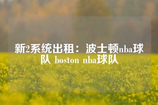 新2系统出租：波士顿nba球队 boston nba球队-第1张图片-皇冠信用盘出租