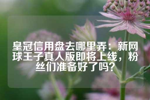 皇冠信用盘去哪里弄：新网球王子真人版即将上线，粉丝们准备好了吗？