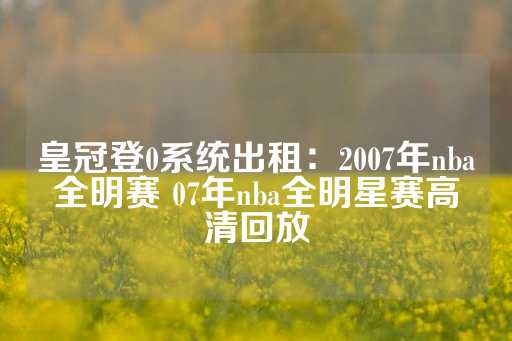 皇冠登0系统出租：2007年nba全明赛 07年nba全明星赛高清回放-第1张图片-皇冠信用盘出租