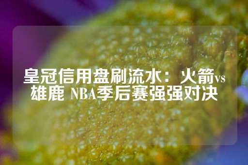 皇冠信用盘刷流水：火箭vs雄鹿 NBA季后赛强强对决