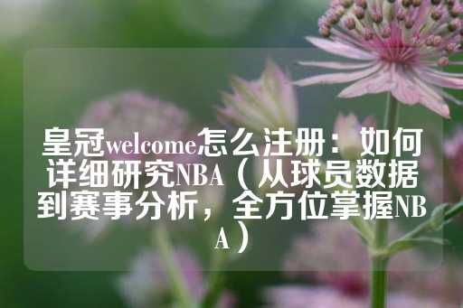 皇冠welcome怎么注册：如何详细研究NBA（从球员数据到赛事分析，全方位掌握NBA）-第1张图片-皇冠信用盘出租