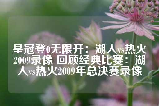 皇冠登0无限开：湖人vs热火2009录像 回顾经典比赛：湖人vs热火2009年总决赛录像-第1张图片-皇冠信用盘出租