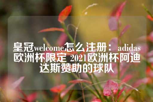 皇冠welcome怎么注册：adidas欧洲杯限定 2021欧洲杯阿迪达斯赞助的球队