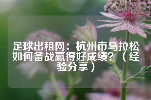 足球出租网：杭州市马拉松如何备战赢得好成绩？（经验分享）