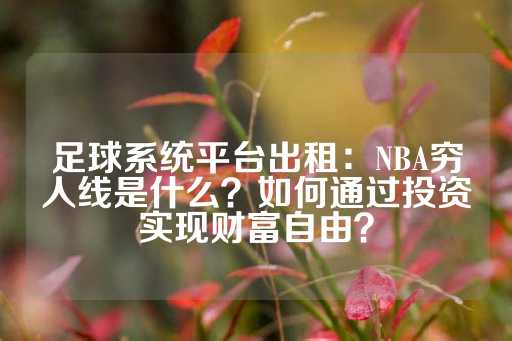 足球系统平台出租：NBA穷人线是什么？如何通过投资实现财富自由？