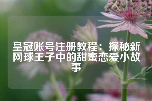 皇冠账号注册教程：探秘新网球王子中的甜蜜恋爱小故事