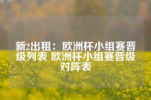 新2出租：欧洲杯小组赛晋级列表 欧洲杯小组赛晋级对阵表-第1张图片-皇冠信用盘出租