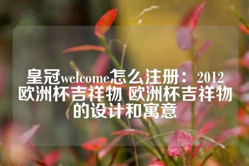 皇冠welcome怎么注册：2012欧洲杯吉祥物 欧洲杯吉祥物的设计和寓意