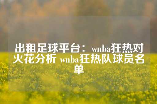 出租足球平台：wnba狂热对火花分析 wnba狂热队球员名单-第1张图片-皇冠信用盘出租