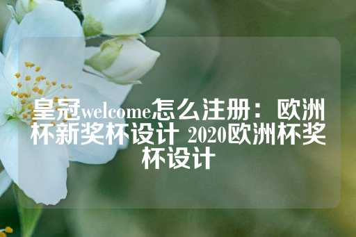 皇冠welcome怎么注册：欧洲杯新奖杯设计 2020欧洲杯奖杯设计