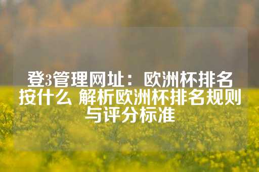 登3管理网址：欧洲杯排名按什么 解析欧洲杯排名规则与评分标准-第1张图片-皇冠信用盘出租