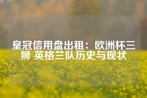 皇冠信用盘出租：欧洲杯三狮 英格兰队历史与现状