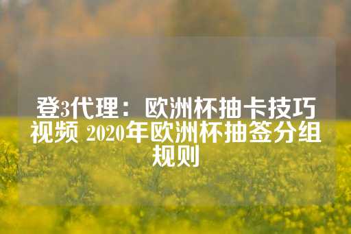 登3代理：欧洲杯抽卡技巧视频 2020年欧洲杯抽签分组规则