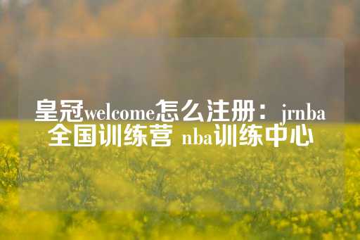 皇冠welcome怎么注册：jrnba全国训练营 nba训练中心