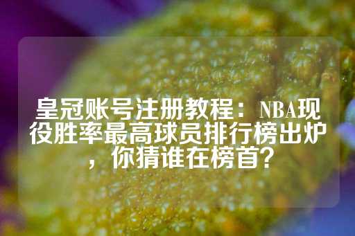 皇冠账号注册教程：NBA现役胜率最高球员排行榜出炉，你猜谁在榜首？-第1张图片-皇冠信用盘出租