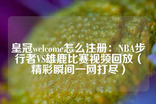 皇冠welcome怎么注册：NBA步行者VS雄鹿比赛视频回放（精彩瞬间一网打尽）