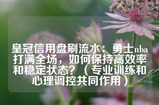 皇冠信用盘刷流水：勇士nba打满全场，如何保持高效率和稳定状态？（专业训练和心理调控共同作用）-第1张图片-皇冠信用盘出租