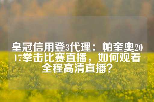 皇冠信用登3代理：帕奎奥2017拳击比赛直播，如何观看全程高清直播？-第1张图片-皇冠信用盘出租