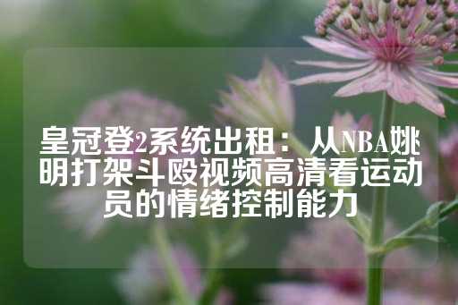 皇冠登2系统出租：从NBA姚明打架斗殴视频高清看运动员的情绪控制能力-第1张图片-皇冠信用盘出租