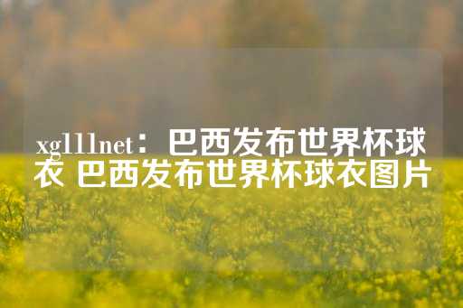 xg111net：巴西发布世界杯球衣 巴西发布世界杯球衣图片-第1张图片-皇冠信用盘出租