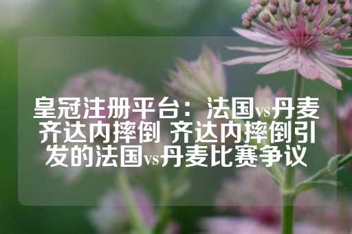 皇冠注册平台：法国vs丹麦齐达内摔倒 齐达内摔倒引发的法国vs丹麦比赛争议