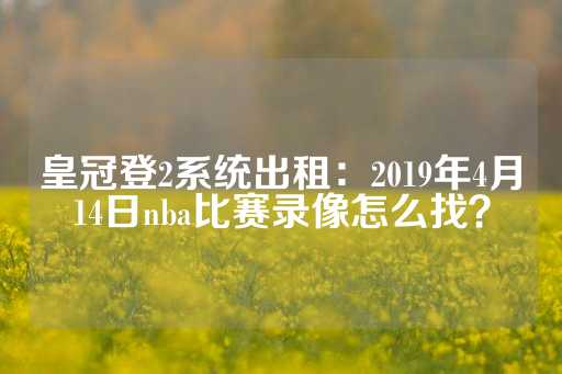 皇冠登2系统出租：2019年4月14日nba比赛录像怎么找？-第1张图片-皇冠信用盘出租