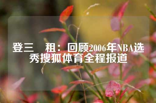 登三岀租：回顾2006年NBA选秀搜狐体育全程报道-第1张图片-皇冠信用盘出租