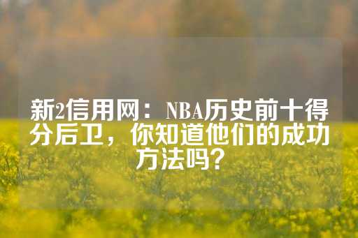 新2信用网：NBA历史前十得分后卫，你知道他们的成功方法吗？