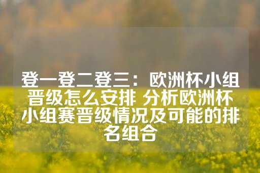 登一登二登三：欧洲杯小组晋级怎么安排 分析欧洲杯小组赛晋级情况及可能的排名组合