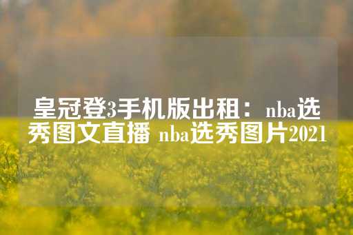 皇冠登3手机版出租：nba选秀图文直播 nba选秀图片2021-第1张图片-皇冠信用盘出租