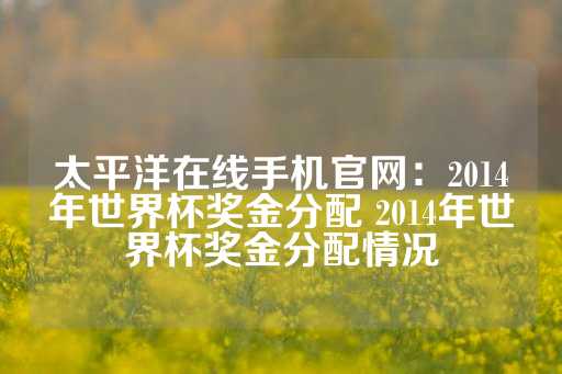 太平洋在线手机官网：2014年世界杯奖金分配 2014年世界杯奖金分配情况-第1张图片-皇冠信用盘出租