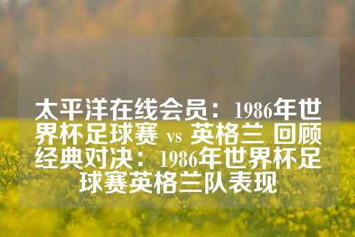 太平洋在线会员：1986年世界杯足球赛 vs 英格兰 回顾经典对决：1986年世界杯足球赛英格兰队表现