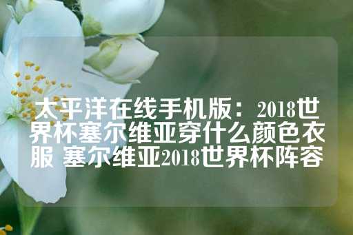 太平洋在线手机版：2018世界杯塞尔维亚穿什么颜色衣服 塞尔维亚2018世界杯阵容