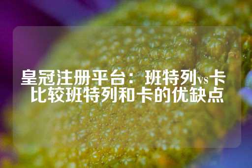 皇冠注册平台：班特列vs卡 比较班特列和卡的优缺点