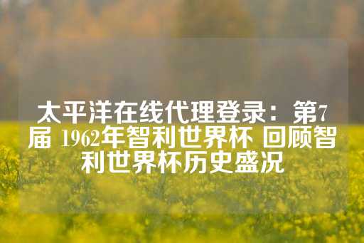 太平洋在线代理登录：第7届 1962年智利世界杯 回顾智利世界杯历史盛况-第1张图片-皇冠信用盘出租