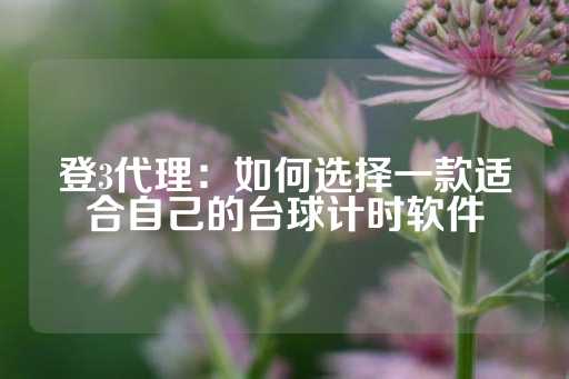 登3代理：如何选择一款适合自己的台球计时软件