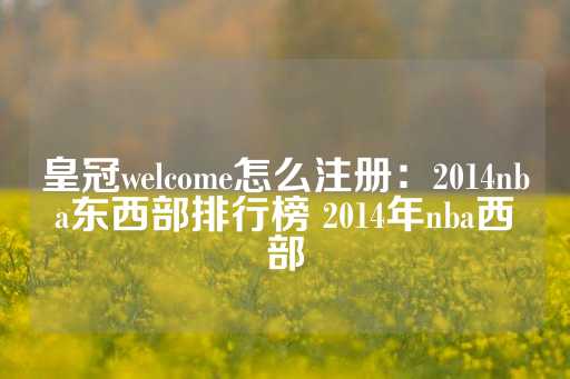 皇冠welcome怎么注册：2014nba东西部排行榜 2014年nba西部-第1张图片-皇冠信用盘出租